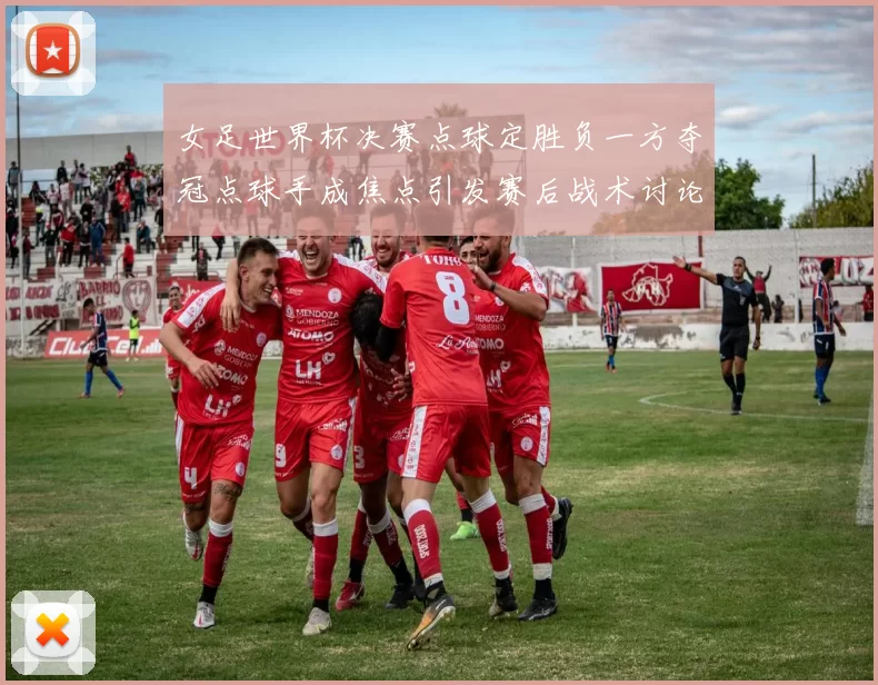 女足世界杯决赛点球定胜负一方夺冠点球手成焦点引发赛后战术讨论