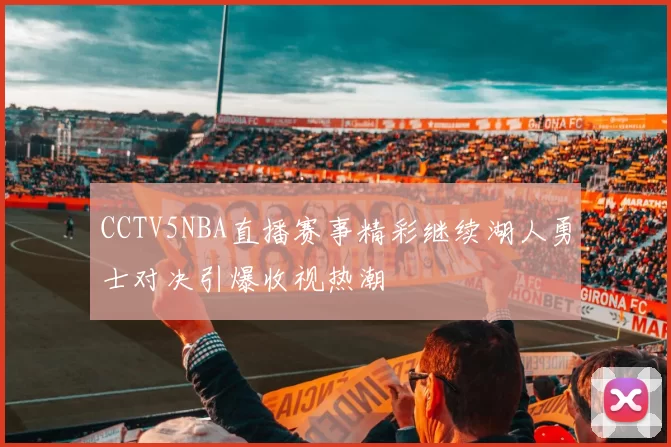 CCTV5NBA直播赛事精彩继续湖人勇士对决引爆收视热潮