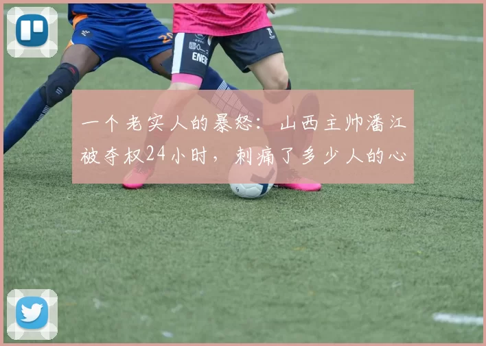 一个老实人的暴怒：山西主帅潘江被夺权24小时，刺痛了多少人的心