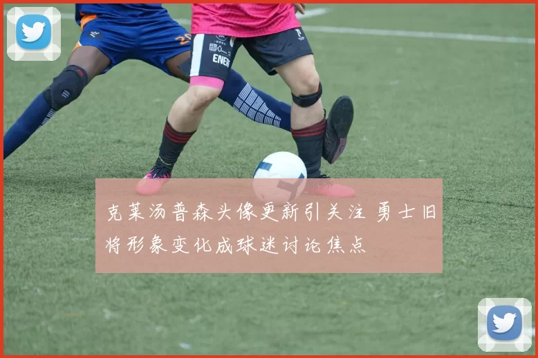 克莱汤普森头像更新引关注 勇士旧将形象变化成球迷讨论焦点