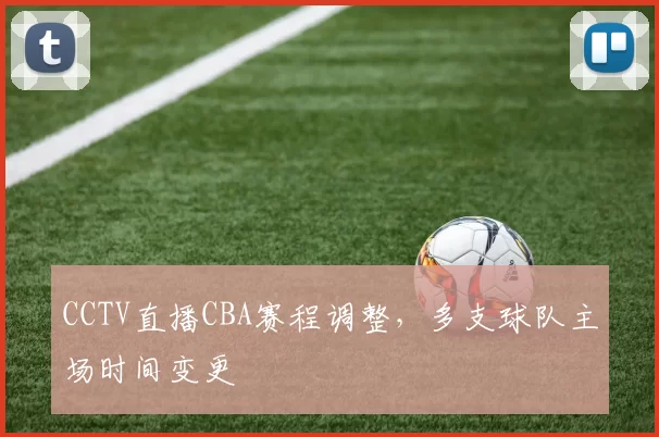 CCTV直播CBA赛程调整,多支球队主场时间变更