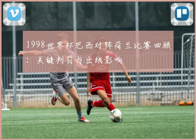 1998世界杯巴西对阵荷兰比赛回顾：关键判罚与出线影响