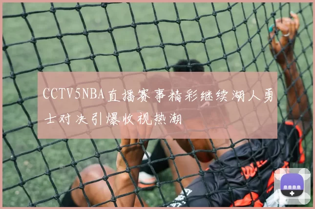 CCTV5NBA直播赛事精彩继续湖人勇士对决引爆收视热潮