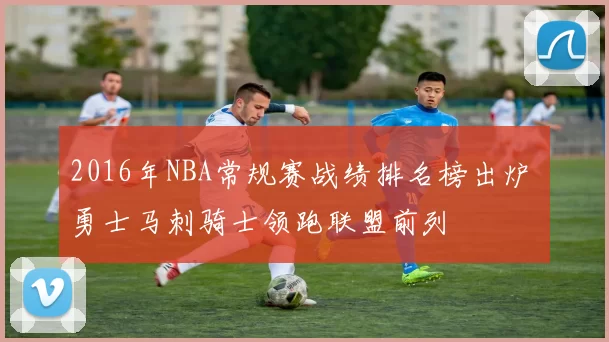 2016年NBA常规赛战绩排名榜出炉 勇士马刺骑士领跑联盟前列