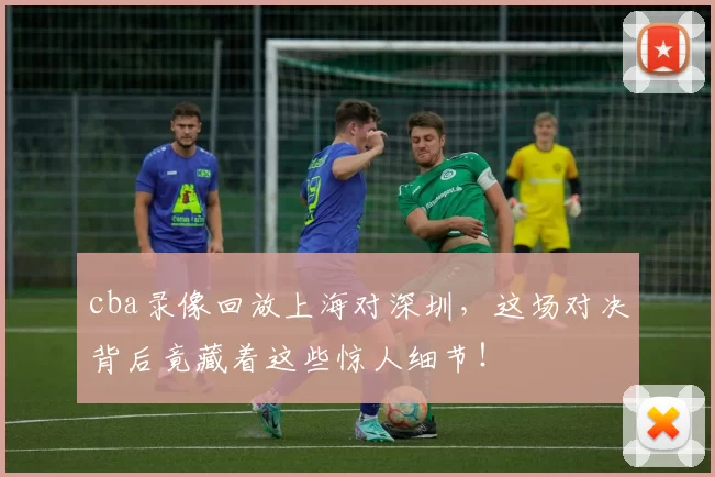 cba录像回放上海对深圳，这场对决背后竟藏着这些惊人细节！