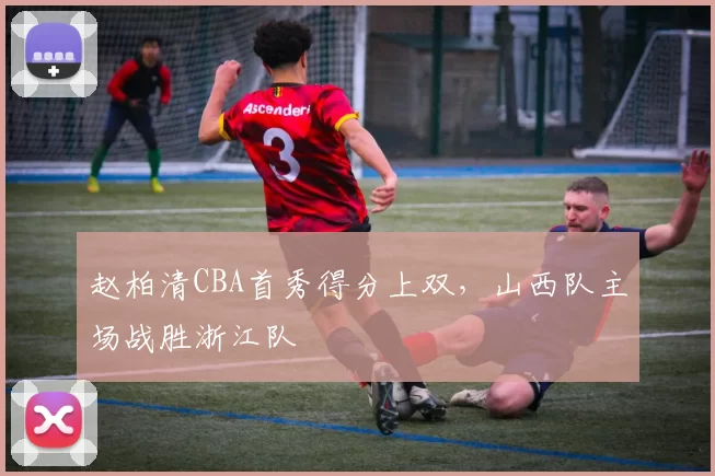 赵柏清CBA首秀得分上双，山西队主场战胜浙江队