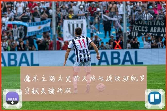 魔术主场力克热火终结连败班凯罗贡献关键两双