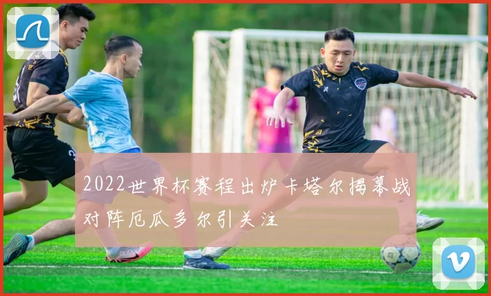 2022世界杯赛程出炉卡塔尔揭幕战对阵厄瓜多尔引关注