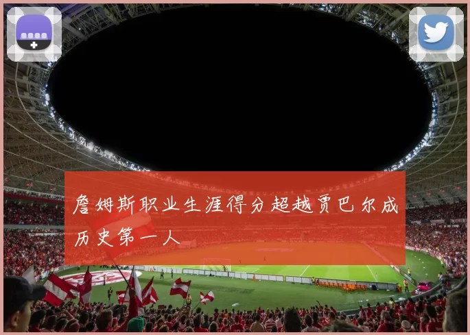 詹姆斯职业生涯得分超越贾巴尔成历史第一人