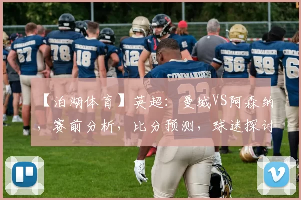 【泊湖体育】英超：曼城VS阿森纳，赛前分析，比分预测，球迷探讨_欧冠_利物浦_切尔西