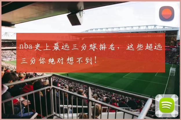 nba史上最远三分球排名，这些超远三分你绝对想不到！